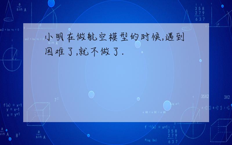 小明在做航空模型的时候,遇到困难了,就不做了.