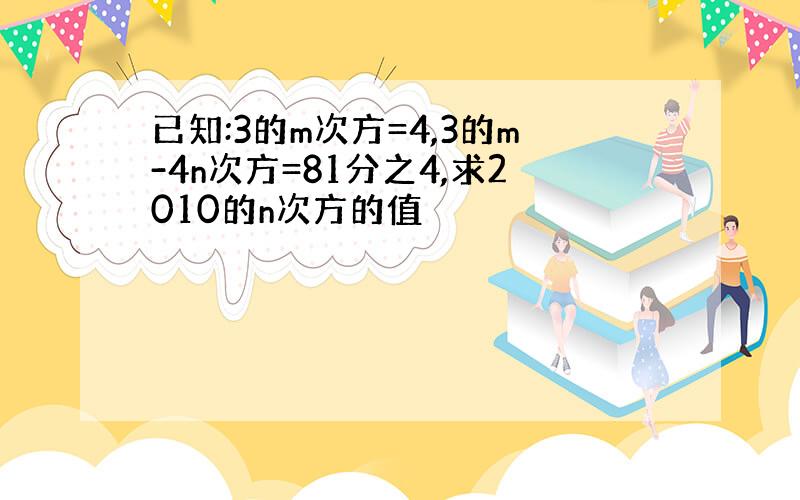 已知:3的m次方=4,3的m-4n次方=81分之4,求2010的n次方的值