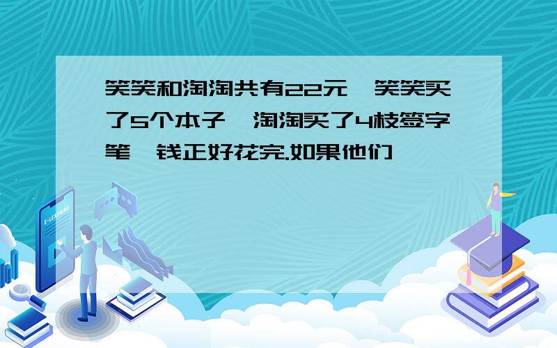 笑笑和淘淘共有22元,笑笑买了5个本子,淘淘买了4枝签字笔,钱正好花完.如果他们