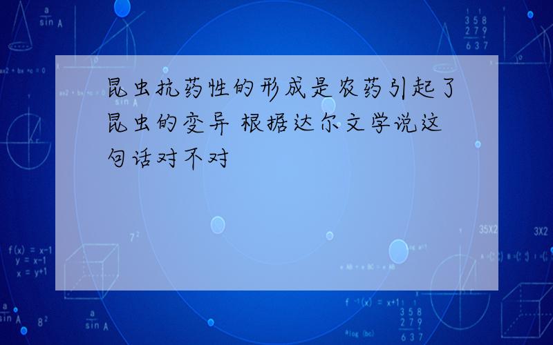 昆虫抗药性的形成是农药引起了昆虫的变异 根据达尔文学说这句话对不对