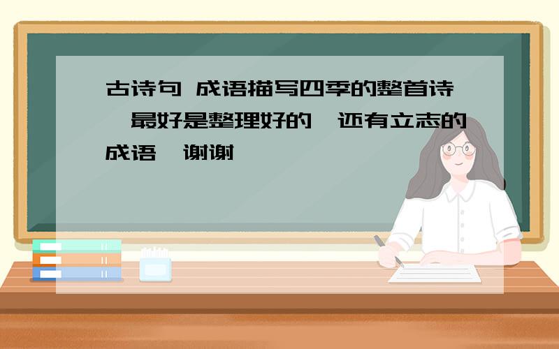 古诗句 成语描写四季的整首诗,最好是整理好的,还有立志的成语,谢谢