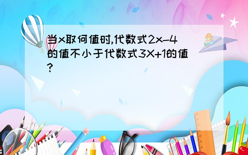 当x取何值时,代数式2x-4的值不小于代数式3X+1的值?