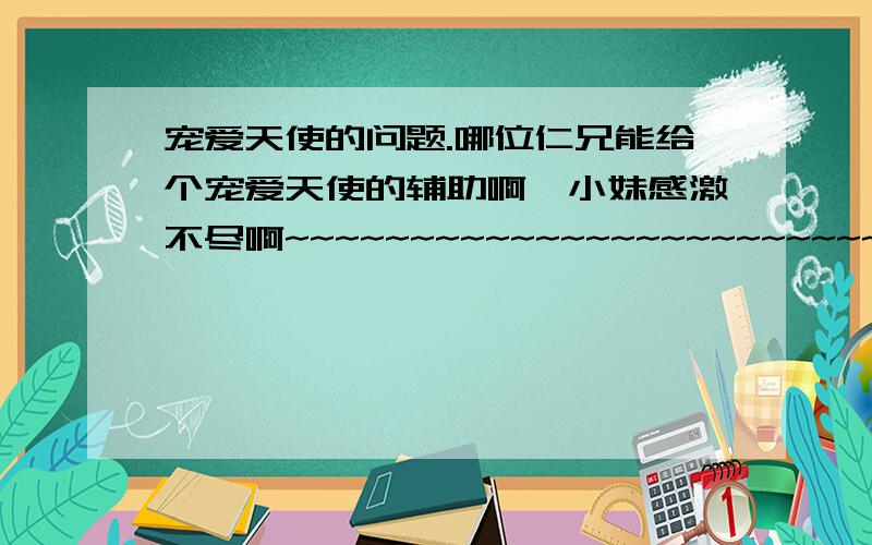 宠爱天使的问题.哪位仁兄能给个宠爱天使的辅助啊,小妹感激不尽啊~~~~~~~~~~~~~~~~~~~~~~~~~~~~~