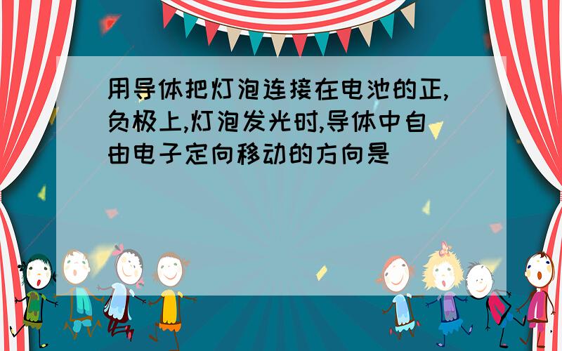 用导体把灯泡连接在电池的正,负极上,灯泡发光时,导体中自由电子定向移动的方向是