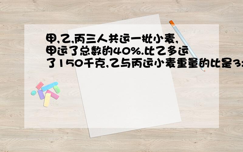 甲,乙,丙三人共运一批小麦,甲运了总数的40%.比乙多运了150千克,乙与丙运小麦重量的比是3:2,三人共