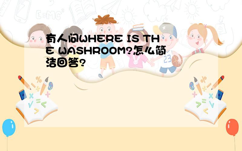 有人问WHERE IS THE WASHROOM?怎么简洁回答?