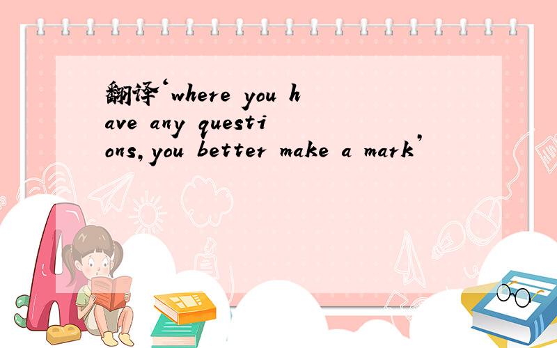 翻译‘where you have any questions,you better make a mark’