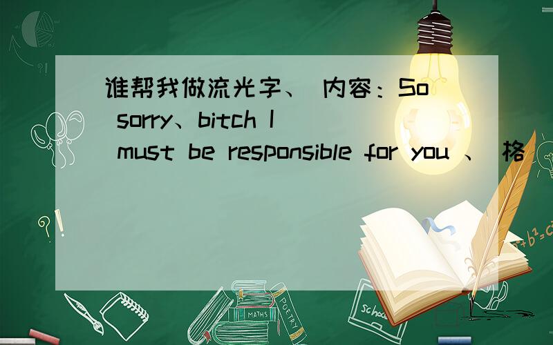 谁帮我做流光字、 内容：So sorry、bitch I must be responsible for you 、 格