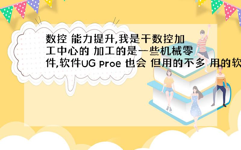 数控 能力提升,我是干数控加工中心的 加工的是一些机械零件,软件UG proe 也会 但用的不多 用的软件很少,做的模具