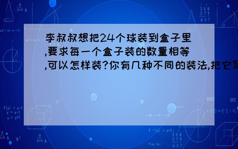 李叔叔想把24个球装到盒子里,要求每一个盒子装的数量相等,可以怎样装?你有几种不同的装法,把它写出来