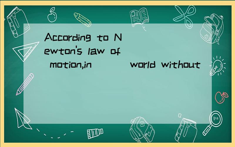 According to Newton's law of motion,in ___world without ___f