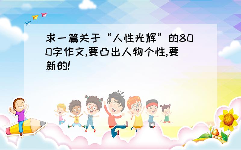 求一篇关于“人性光辉”的800字作文,要凸出人物个性,要新的!