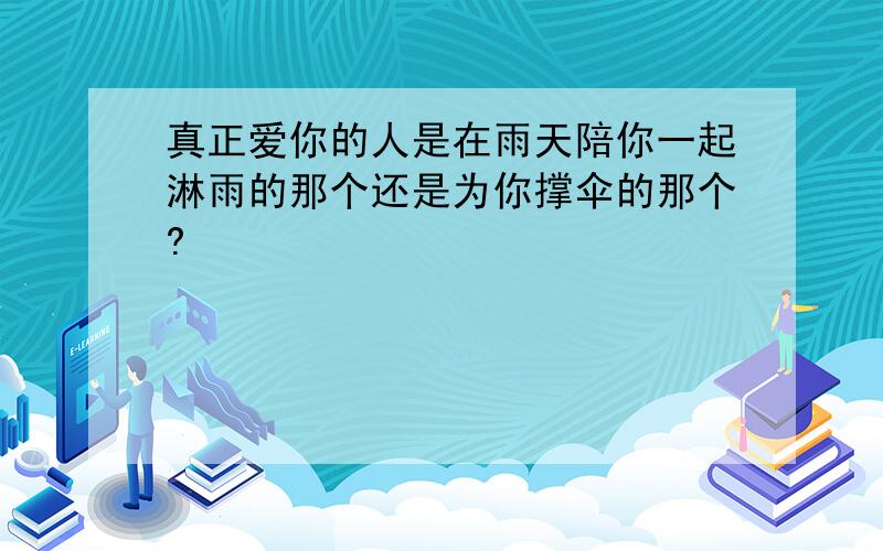 真正爱你的人是在雨天陪你一起淋雨的那个还是为你撑伞的那个?