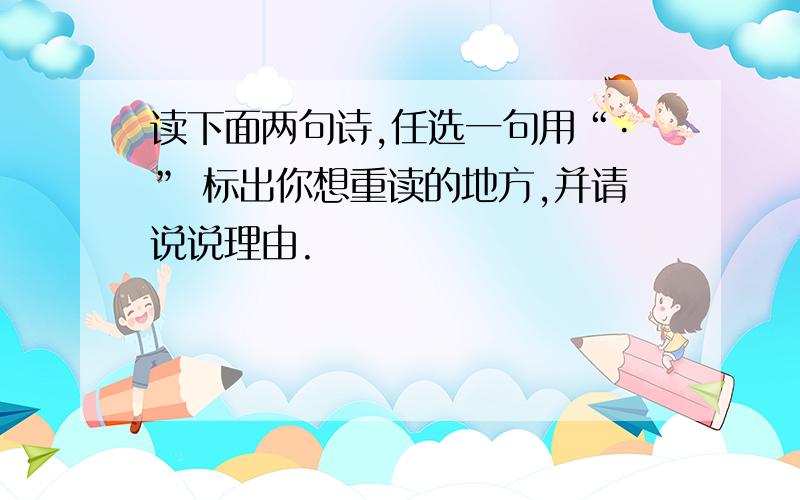 读下面两句诗,任选一句用“·” 标出你想重读的地方,并请说说理由.