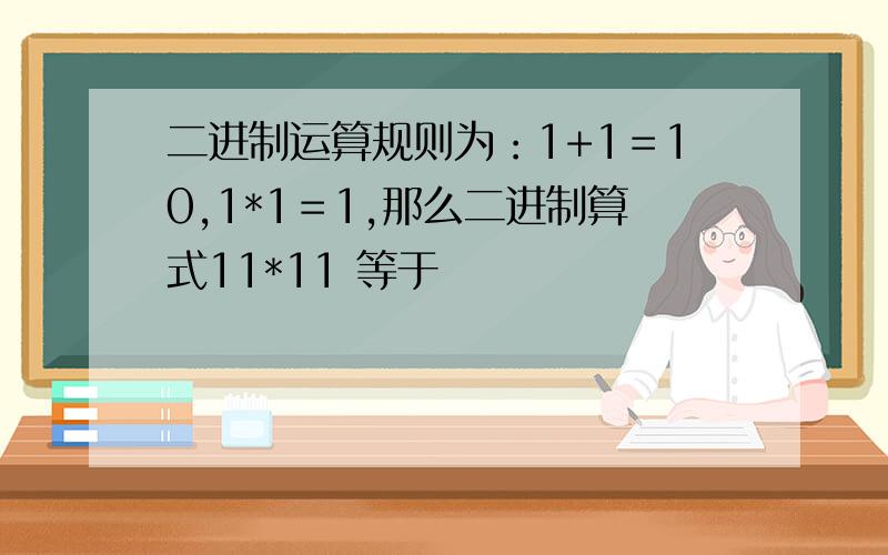 二进制运算规则为：1+1＝10,1*1＝1,那么二进制算式11*11 等于