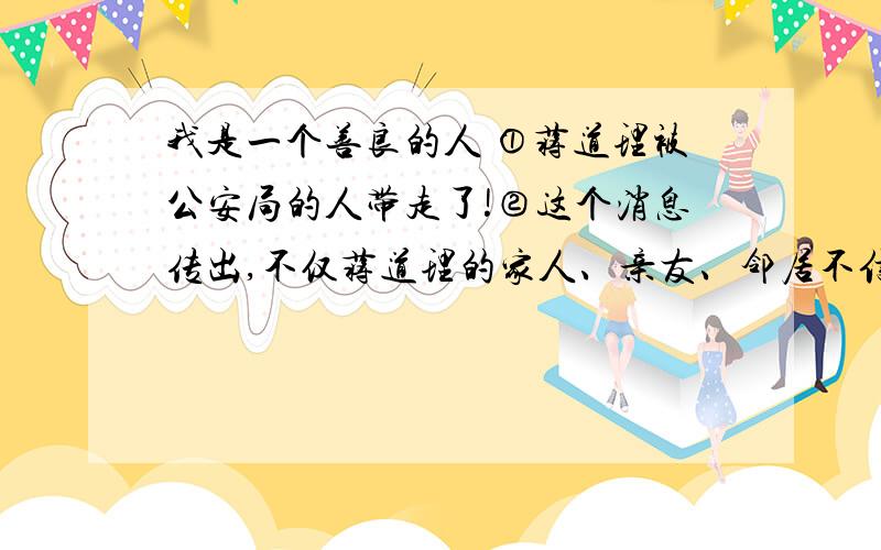 我是一个善良的人 ①蒋道理被公安局的人带走了!②这个消息传出,不仅蒋道理的家人、亲友、邻居不信,就连医院里平时不怎么喜欢