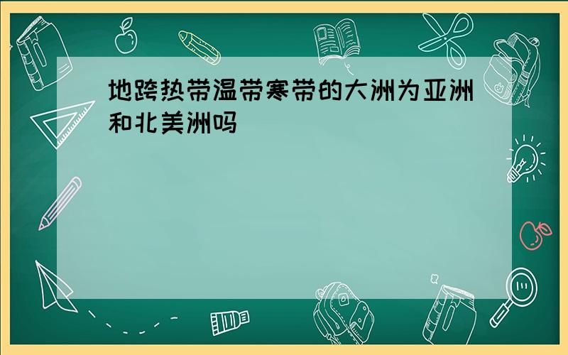 地跨热带温带寒带的大洲为亚洲和北美洲吗