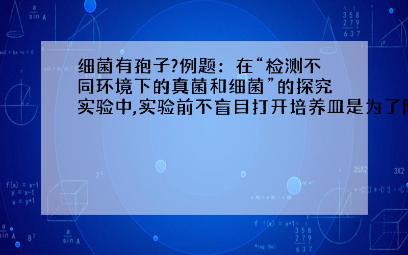 细菌有孢子?例题：在“检测不同环境下的真菌和细菌”的探究实验中,实验前不盲目打开培养皿是为了防止细菌及真菌的（ ）落在培