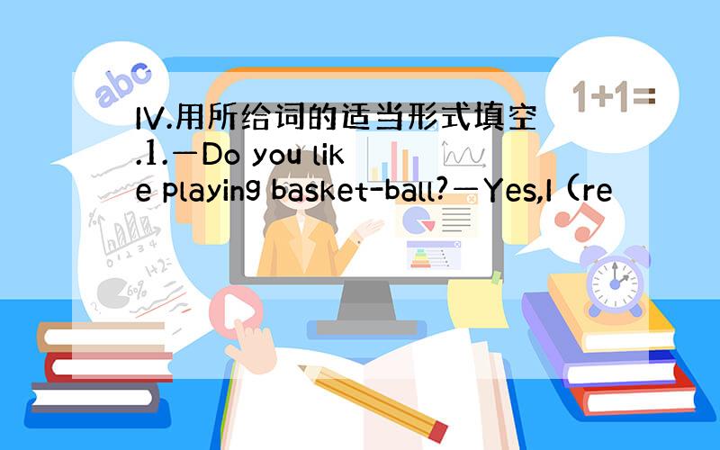 IV.用所给词的适当形式填空.1.—Do you like playing basket-ball?—Yes,I (re