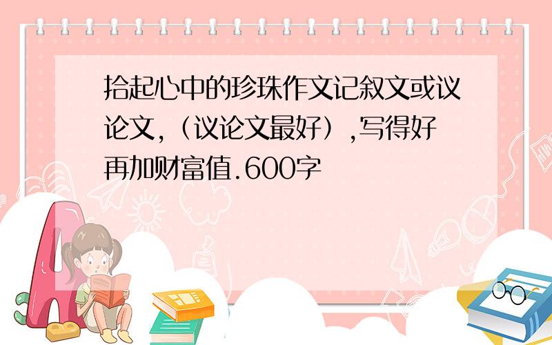 拾起心中的珍珠作文记叙文或议论文,（议论文最好）,写得好再加财富值.600字