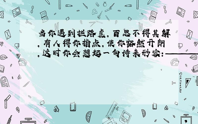 当你遇到拦路虎,百思不得其解,有人得你指点,使你豁然开朗,这时你会想起一句诗来形容：——————————,———————