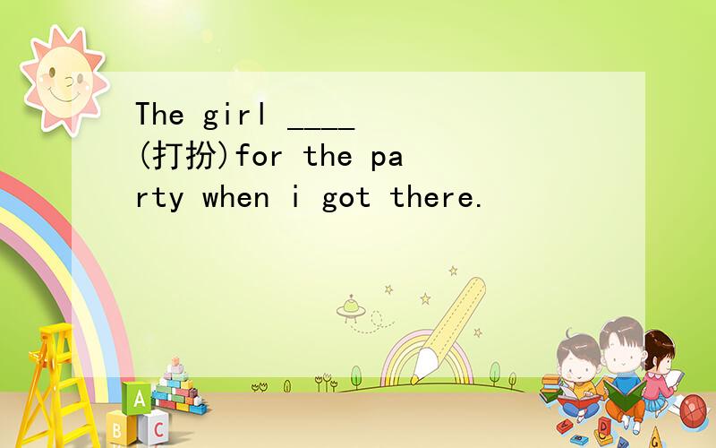 The girl ____ (打扮)for the party when i got there.