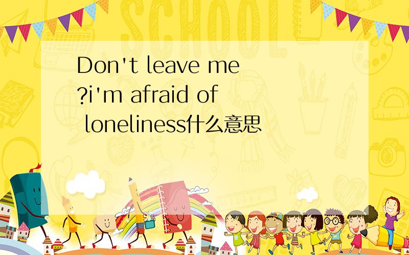 Don't leave me?i'm afraid of loneliness什么意思