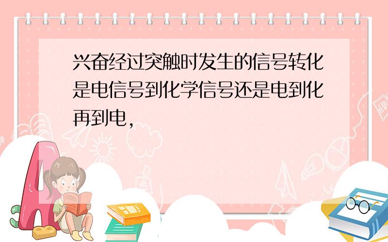 兴奋经过突触时发生的信号转化是电信号到化学信号还是电到化再到电,