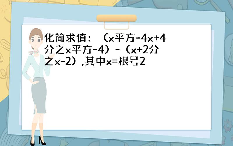 化简求值：（x平方-4x+4分之x平方-4）-（x+2分之x-2）,其中x=根号2