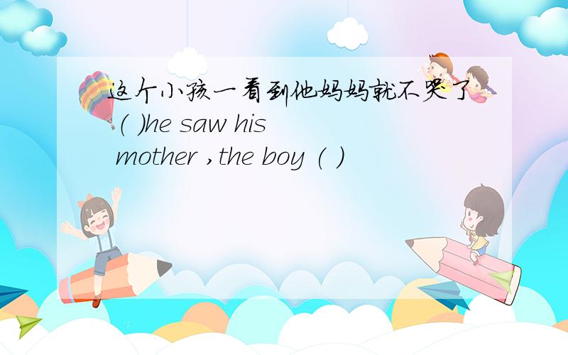 这个小孩一看到他妈妈就不哭了 （ ）he saw his mother ,the boy ( )