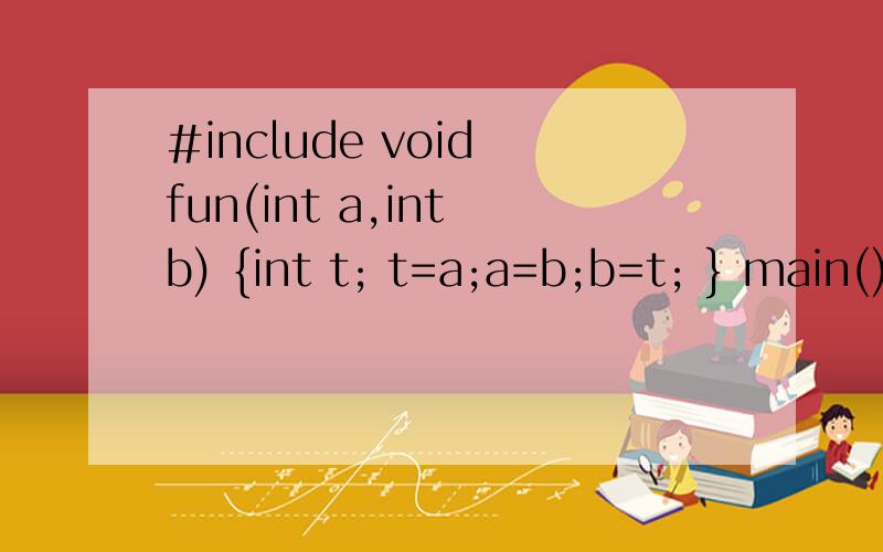 #include void fun(int a,int b) {int t; t=a;a=b;b=t; } main()