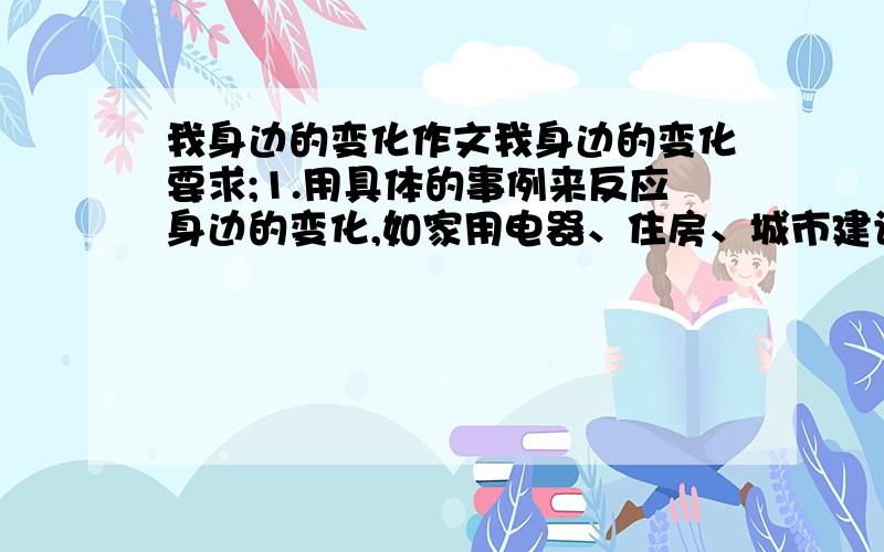 我身边的变化作文我身边的变化要求;1.用具体的事例来反应身边的变化,如家用电器、住房、城市建设等等2.要运用数字说明的方