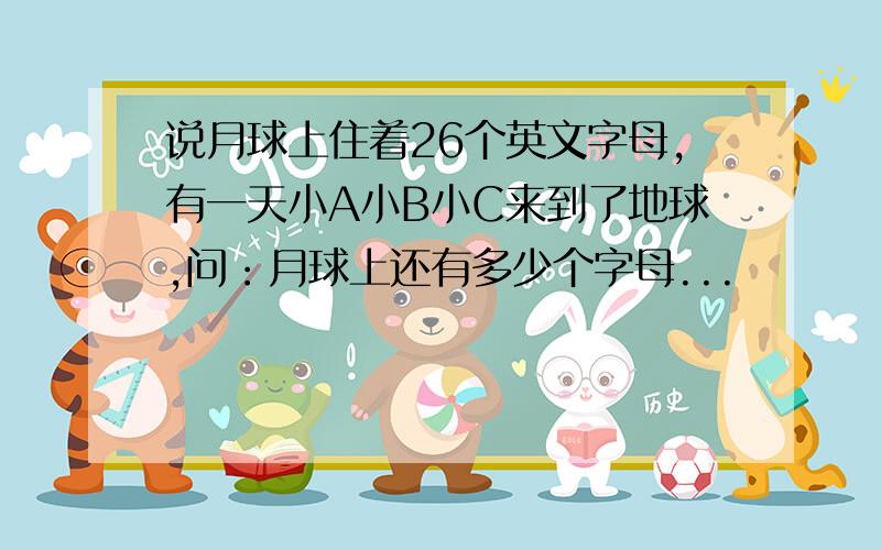 说月球上住着26个英文字母,有一天小A小B小C来到了地球,问：月球上还有多少个字母...