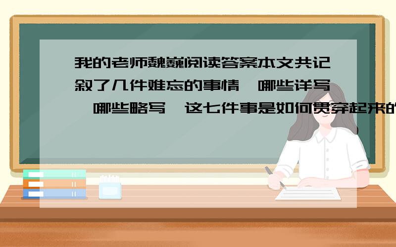 我的老师魏巍阅读答案本文共记叙了几件难忘的事情,哪些详写,哪些略写,这七件事是如何贯穿起来的