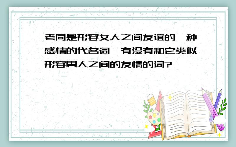 老同是形容女人之间友谊的一种感情的代名词,有没有和它类似形容男人之间的友情的词?