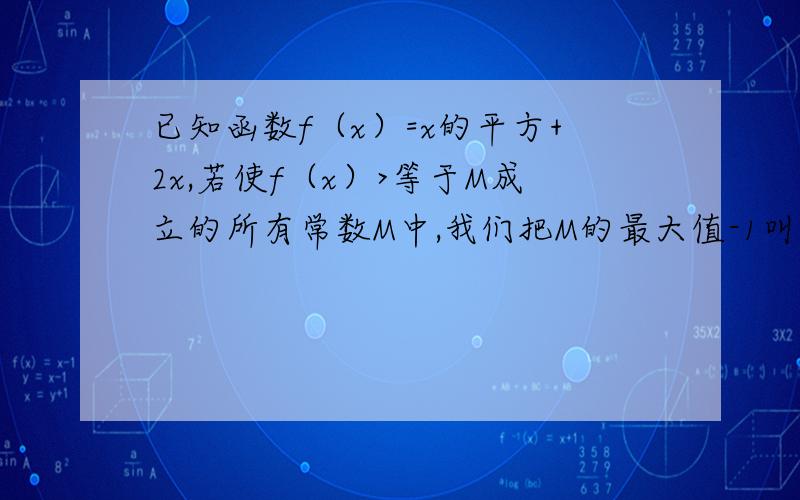 已知函数f（x）=x的平方+2x,若使f（x）>等于M成立的所有常数M中,我们把M的最大值-1叫做f（x）=x的平方+2