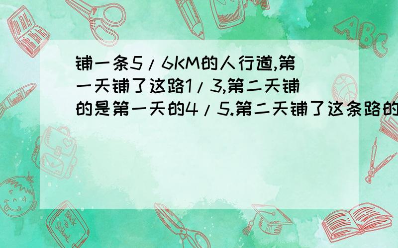 铺一条5/6KM的人行道,第一天铺了这路1/3,第二天铺的是第一天的4/5.第二天铺了这条路的几分之几?