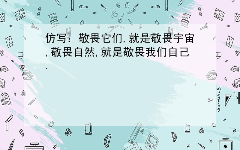 仿写：敬畏它们,就是敬畏宇宙,敬畏自然,就是敬畏我们自己.