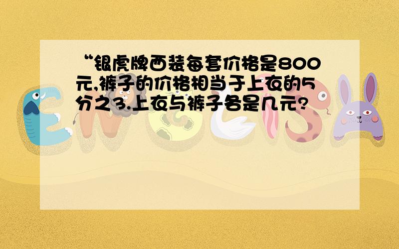 “银虎牌西装每套价格是800元,裤子的价格相当于上衣的5分之3.上衣与裤子各是几元?