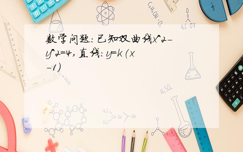 数学问题：已知双曲线x^2-y^2=4,直线：y=k(x-1)