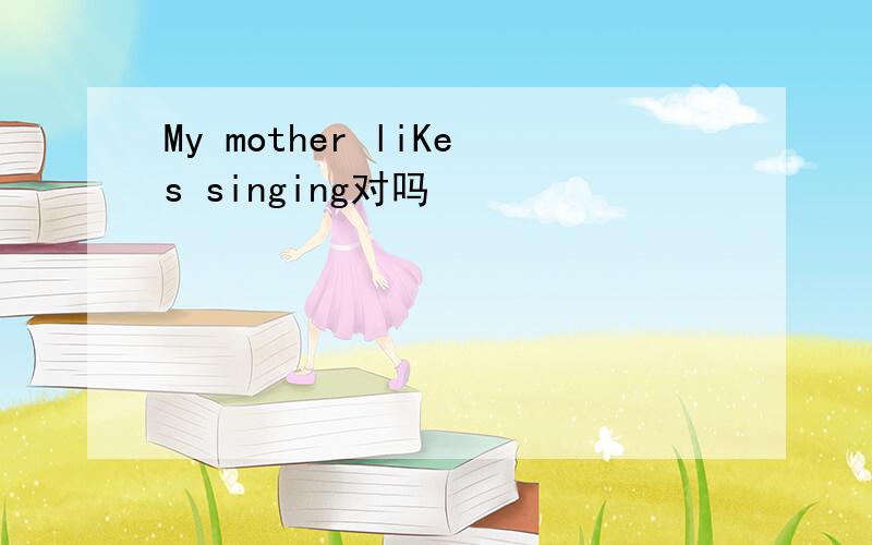 My mother liKes singing对吗