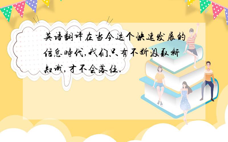 英语翻译在当今这个快速发展的信息时代,我们只有不断汲取新知识,才不会落伍.