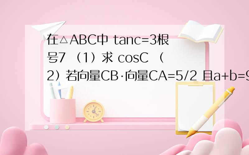 在△ABC中 tanc=3根号7 （1）求 cosC （2）若向量CB·向量CA=5/2 且a+b=9 求C