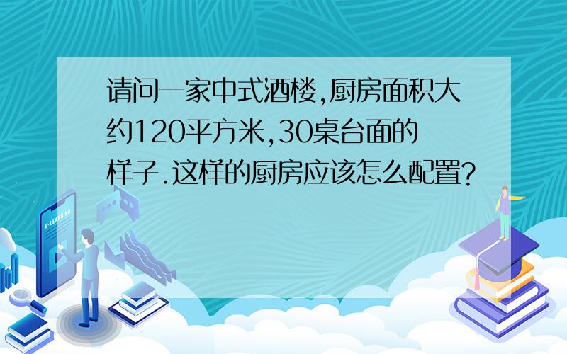 请问一家中式酒楼,厨房面积大约120平方米,30桌台面的样子.这样的厨房应该怎么配置?