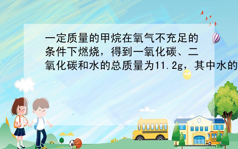 一定质量的甲烷在氧气不充足的条件下燃烧，得到一氧化碳、二氧化碳和水的总质量为11.2g，其中水的质量为5.4g，计算一氧