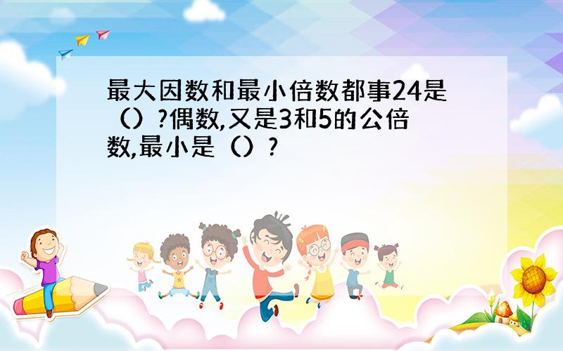 最大因数和最小倍数都事24是（）?偶数,又是3和5的公倍数,最小是（）?