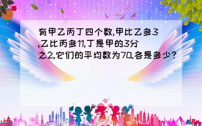 有甲乙丙丁四个数,甲比乙多3,乙比丙多11,丁是甲的3分之2,它们的平均数为70.各是多少?