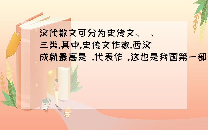 汉代散文可分为史传文、 、 三类.其中,史传文作家,西汉成就最高是 ,代表作 ,这也是我国第一部 ；东汉