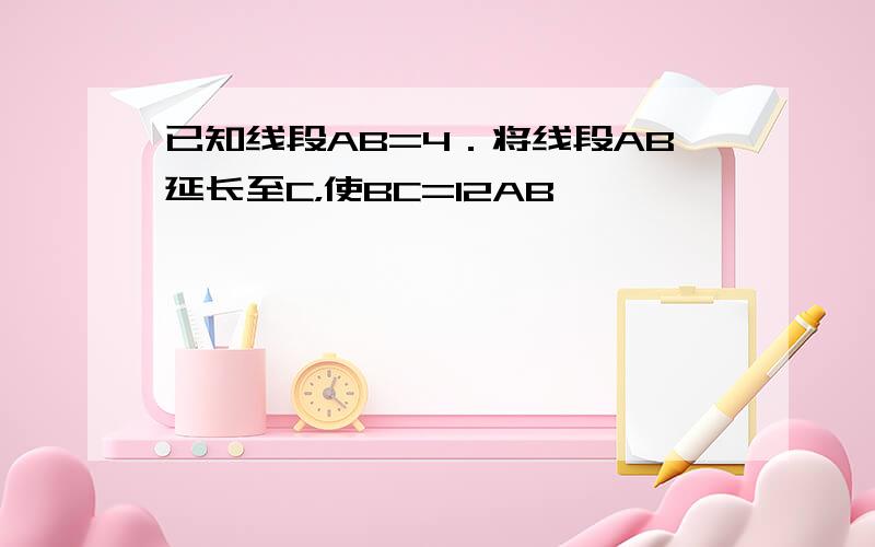 已知线段AB=4．将线段AB延长至C，使BC=12AB