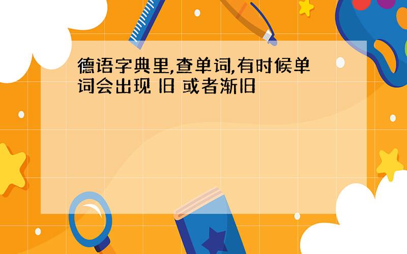 德语字典里,查单词,有时候单词会出现 旧 或者渐旧